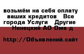 возьмём на себя оплату ваших кредитов - Все города Услуги » Другие   . Ненецкий АО,Ома д.